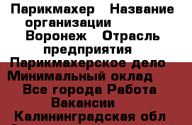 Парикмахер › Название организации ­ Boy Cut Воронеж › Отрасль предприятия ­ Парикмахерское дело › Минимальный оклад ­ 1 - Все города Работа » Вакансии   . Калининградская обл.,Светловский городской округ 